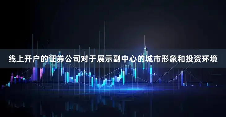 线上开户的证券公司对于展示副中心的城市形象和投资环境