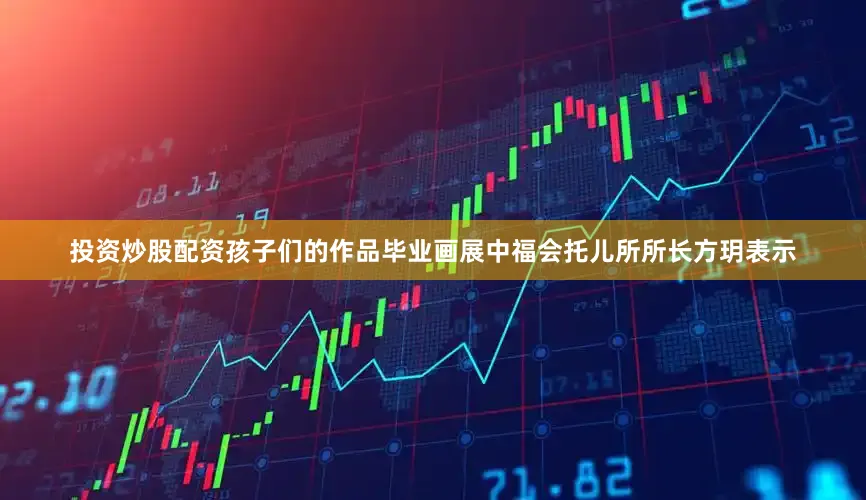 投资炒股配资孩子们的作品毕业画展中福会托儿所所长方玥表示