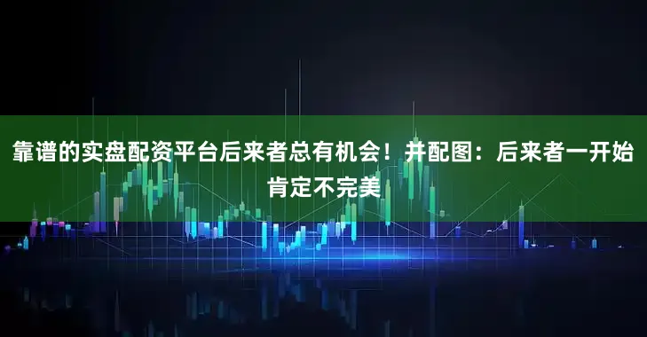 靠谱的实盘配资平台后来者总有机会！并配图：后来者一开始肯定不完美