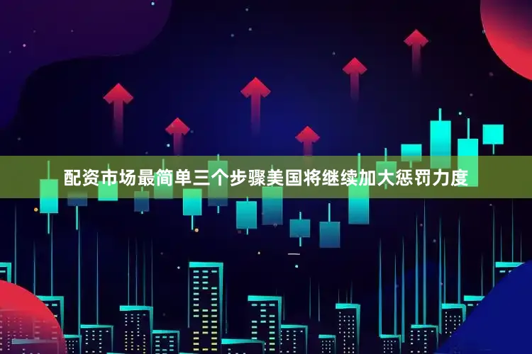 配资市场最简单三个步骤美国将继续加大惩罚力度