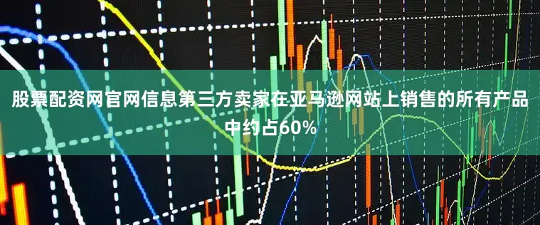 股票配资网官网信息第三方卖家在亚马逊网站上销售的所有产品中约占60%
