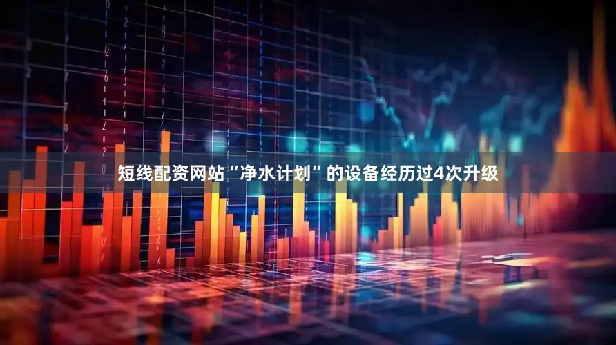 短线配资网站“净水计划”的设备经历过4次升级