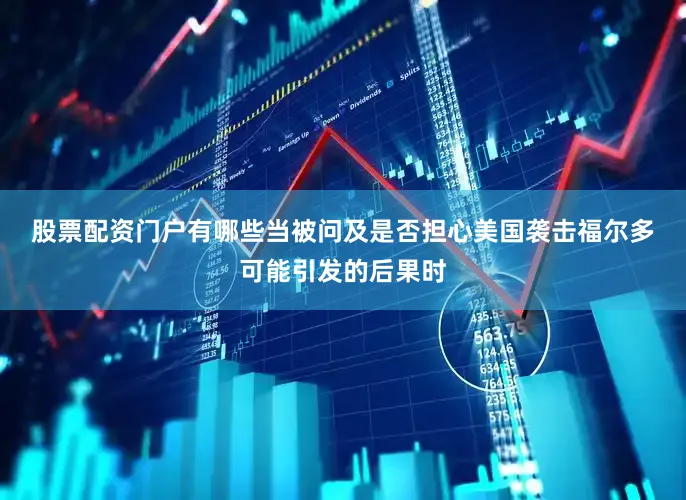 股票配资门户有哪些　　当被问及是否担心美国袭击福尔多可能引发的后果时