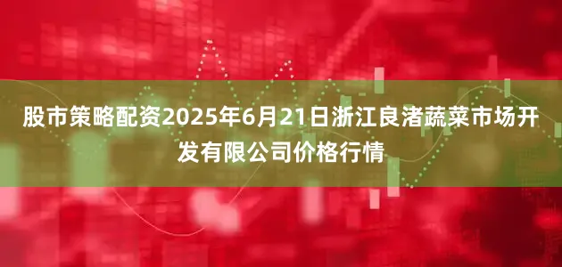 股市策略配资2025年6月21日浙江良渚蔬菜市场开发有限公司价格行情
