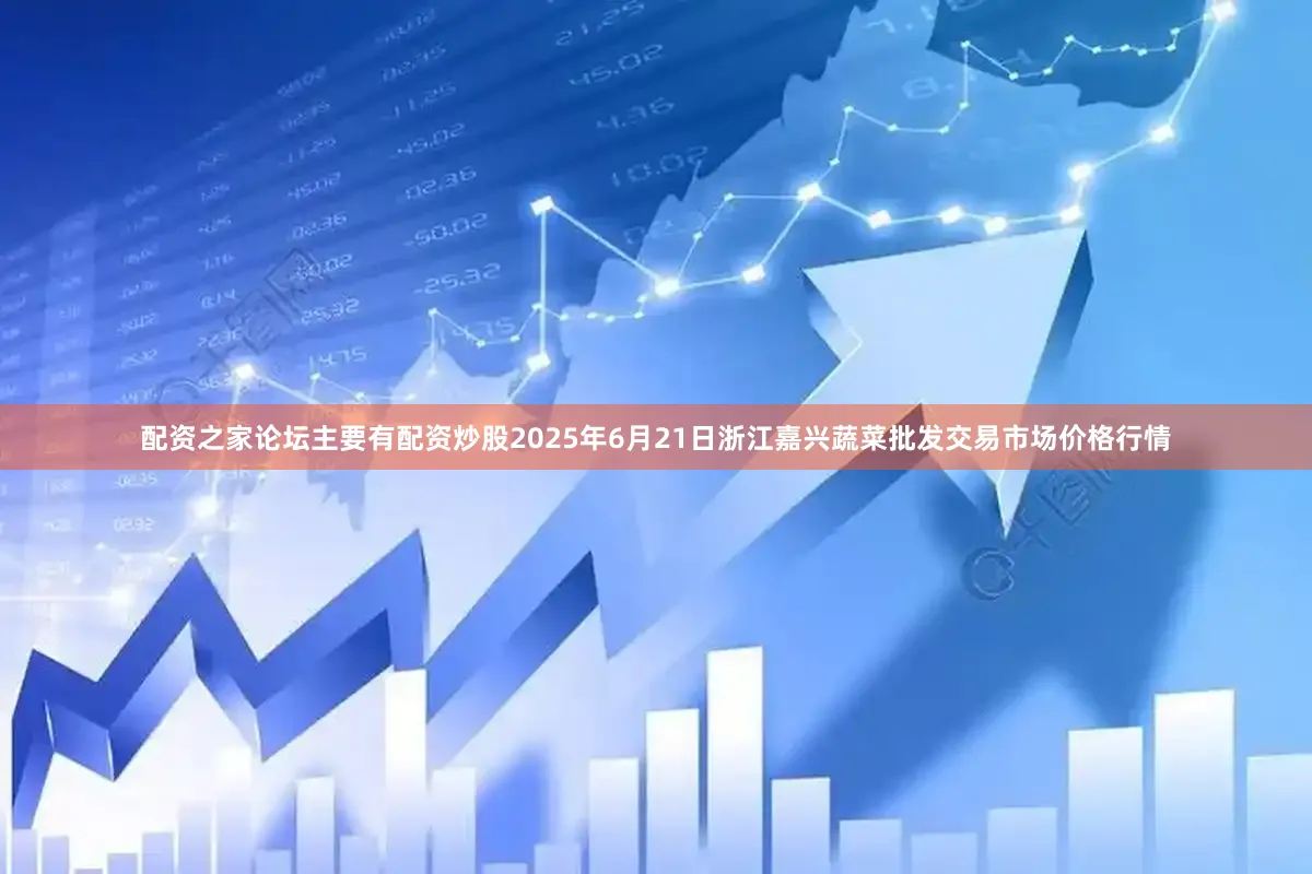 配资之家论坛主要有配资炒股2025年6月21日浙江嘉兴蔬菜批发交易市场价格行情