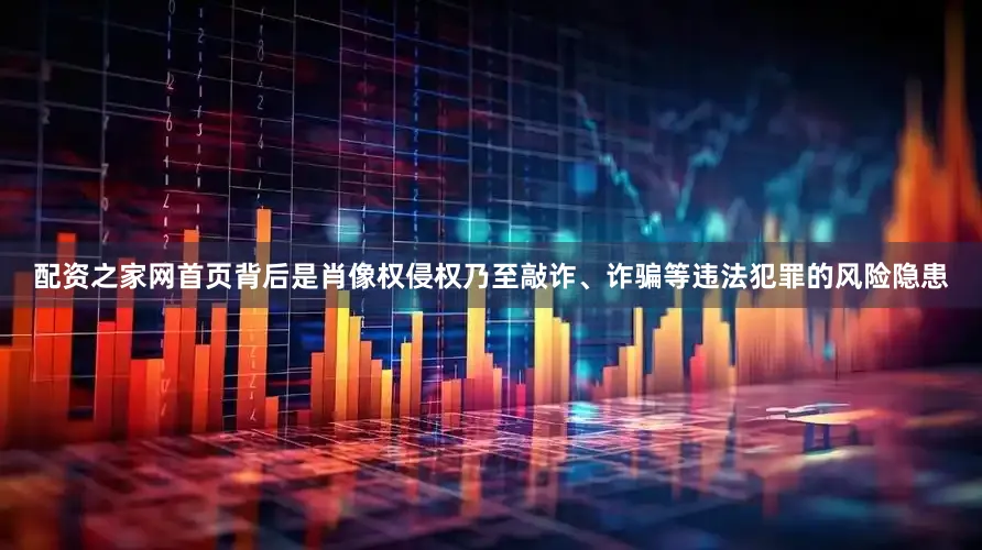配资之家网首页背后是肖像权侵权乃至敲诈、诈骗等违法犯罪的风险隐患