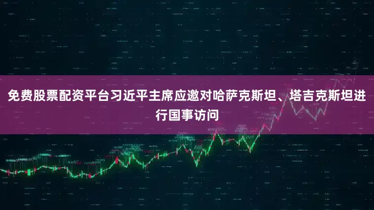 免费股票配资平台习近平主席应邀对哈萨克斯坦、塔吉克斯坦进行国事访问