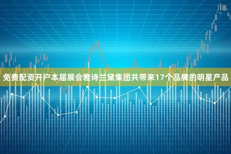 免费配资开户本届展会雅诗兰黛集团共带来17个品牌的明星产品