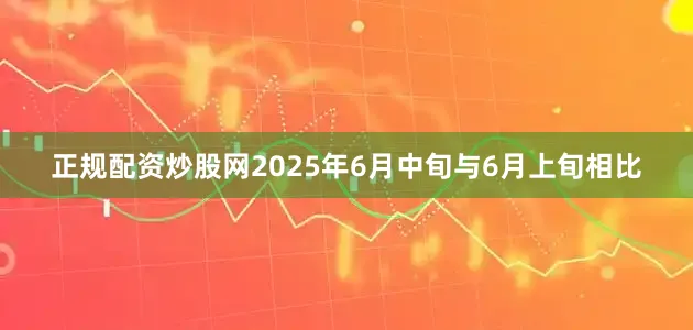 正规配资炒股网2025年6月中旬与6月上旬相比