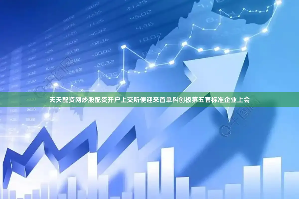 天天配资网炒股配资开户上交所便迎来首单科创板第五套标准企业上会