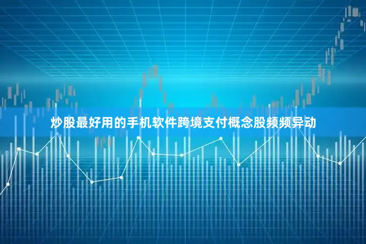炒股最好用的手机软件跨境支付概念股频频异动
