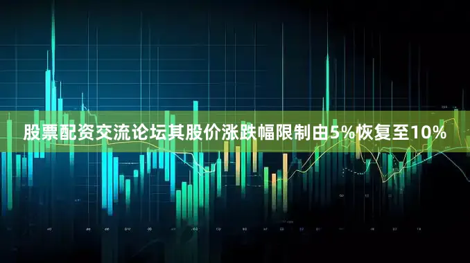 股票配资交流论坛其股价涨跌幅限制由5%恢复至10%