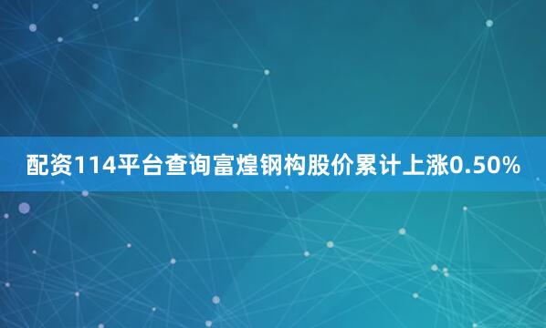 配资114平台查询富煌钢构股价累计上涨0.50%