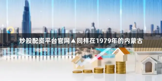 炒股配资平台官网▲同样在1979年的内蒙古
