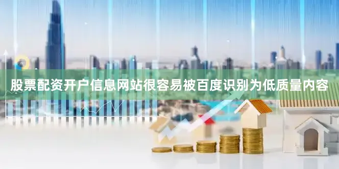 股票配资开户信息网站很容易被百度识别为低质量内容