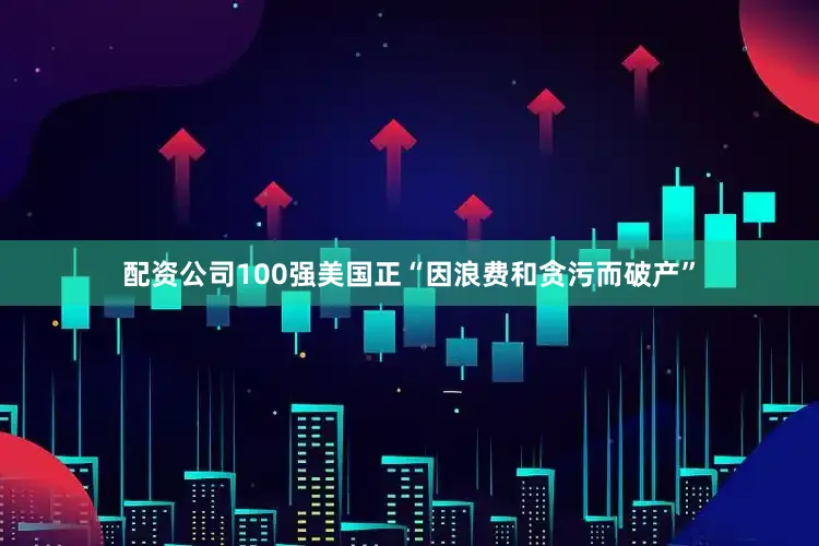 配资公司100强美国正“因浪费和贪污而破产”