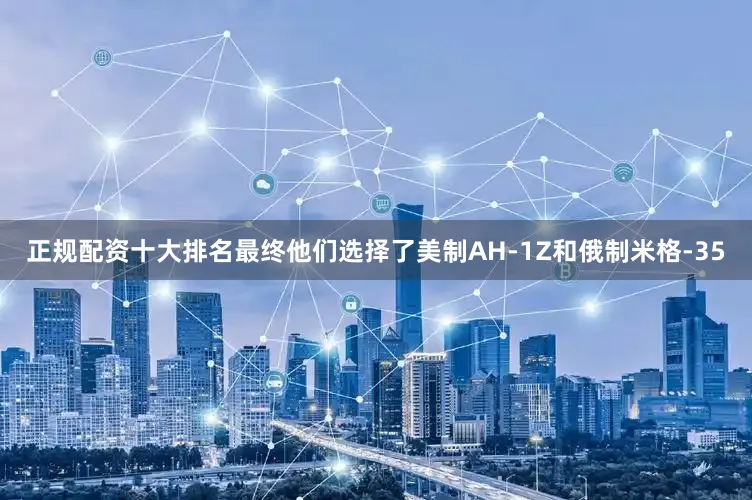 正规配资十大排名最终他们选择了美制AH-1Z和俄制米格-35
