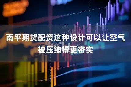 南平期货配资这种设计可以让空气被压缩得更密实