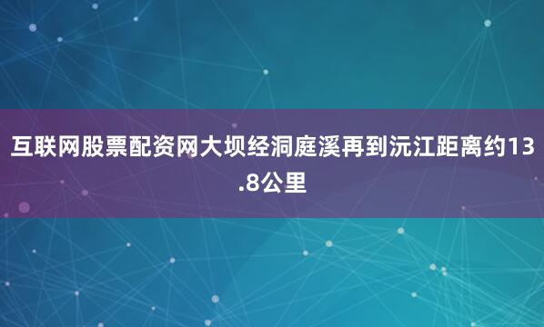 互联网股票配资网大坝经洞庭溪再到沅江距离约13.8公里