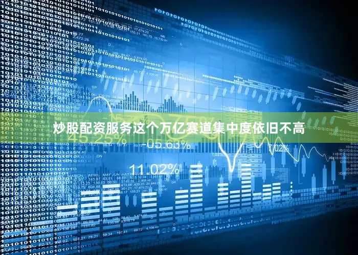 炒股配资服务这个万亿赛道集中度依旧不高