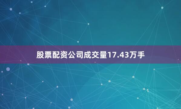 股票配资公司成交量17.43万手