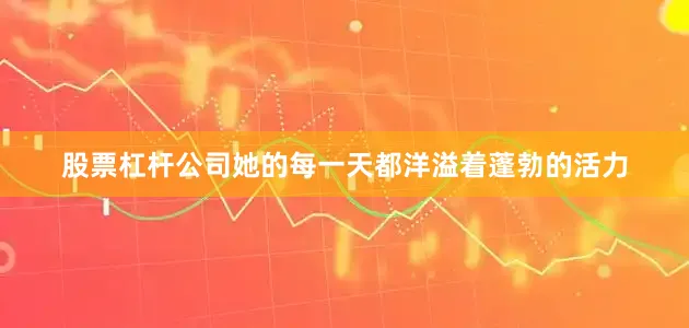 股票杠杆公司她的每一天都洋溢着蓬勃的活力