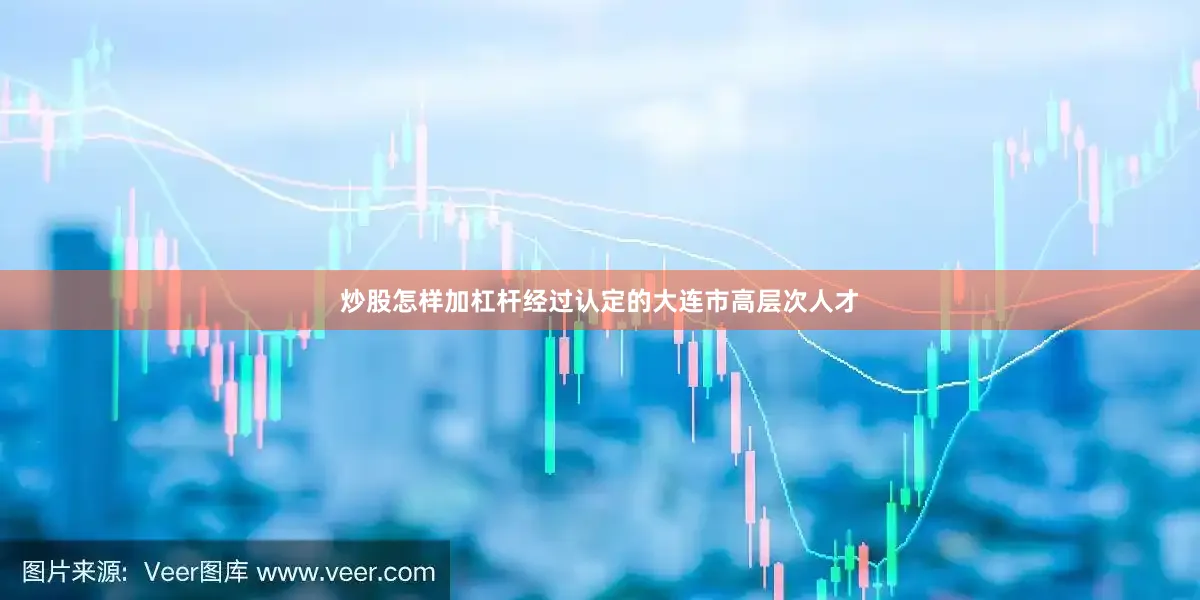 炒股怎样加杠杆经过认定的大连市高层次人才