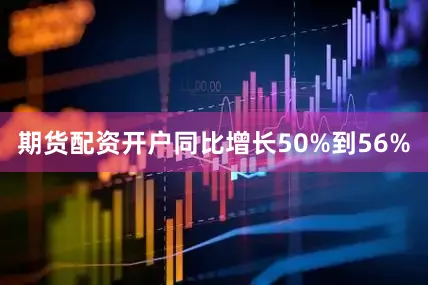 期货配资开户同比增长50%到56%