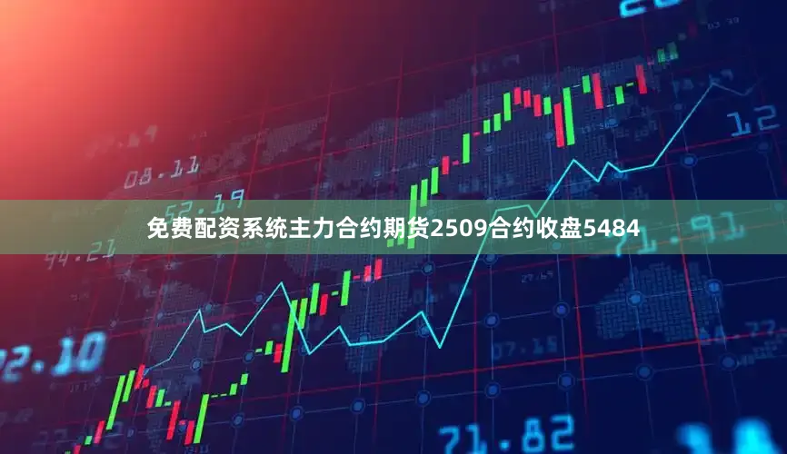 免费配资系统主力合约期货2509合约收盘5484