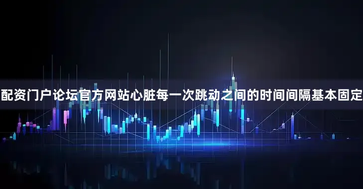 配资门户论坛官方网站心脏每一次跳动之间的时间间隔基本固定