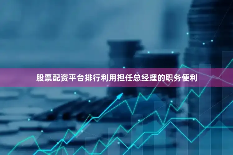 股票配资平台排行利用担任总经理的职务便利