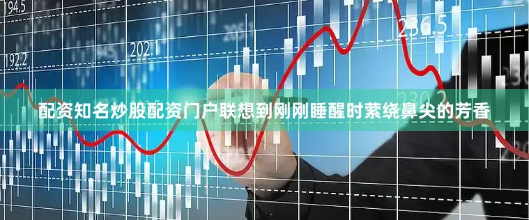 配资知名炒股配资门户联想到刚刚睡醒时萦绕鼻尖的芳香