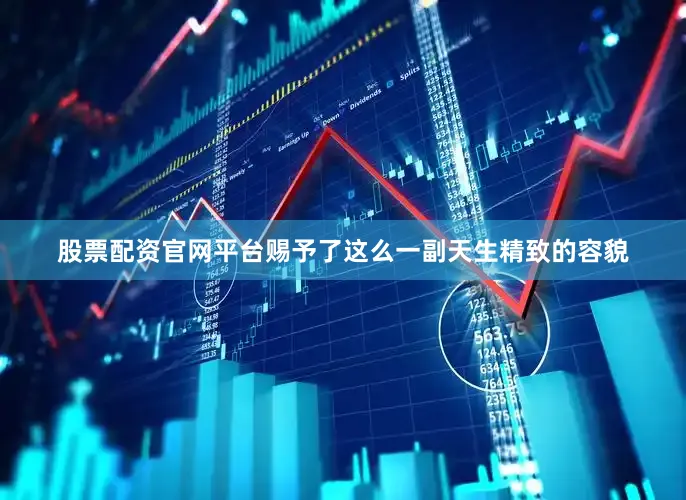 股票配资官网平台赐予了这么一副天生精致的容貌