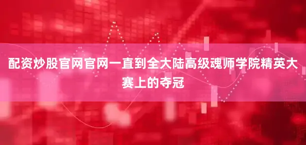 配资炒股官网官网一直到全大陆高级魂师学院精英大赛上的夺冠