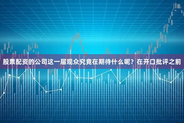 股票配资的公司这一届观众究竟在期待什么呢？在开口批评之前