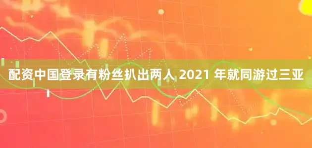 配资中国登录有粉丝扒出两人 2021 年就同游过三亚