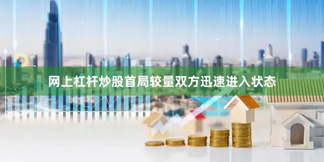 网上杠杆炒股首局较量双方迅速进入状态