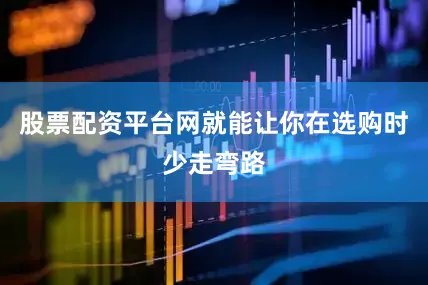 股票配资平台网就能让你在选购时少走弯路