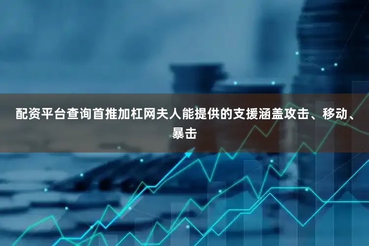 配资平台查询首推加杠网夫人能提供的支援涵盖攻击、移动、暴击