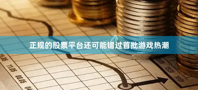 正规的股票平台还可能错过首批游戏热潮