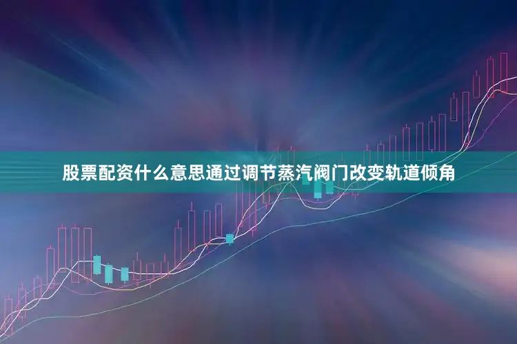 股票配资什么意思通过调节蒸汽阀门改变轨道倾角