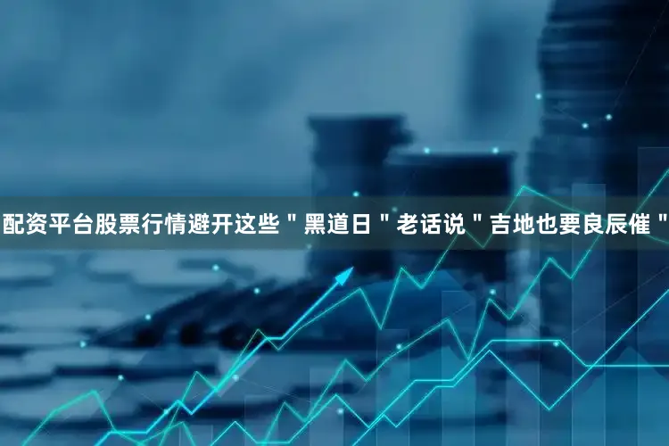配资平台股票行情避开这些＂黑道日＂老话说＂吉地也要良辰催＂