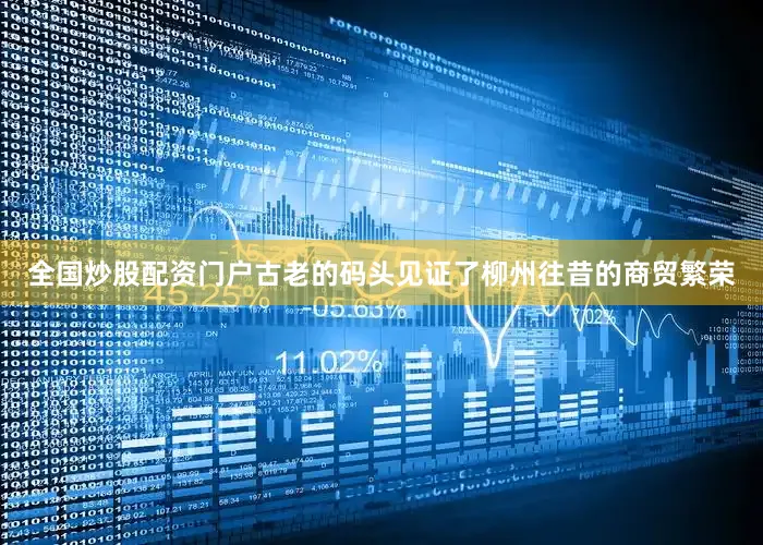 全国炒股配资门户古老的码头见证了柳州往昔的商贸繁荣