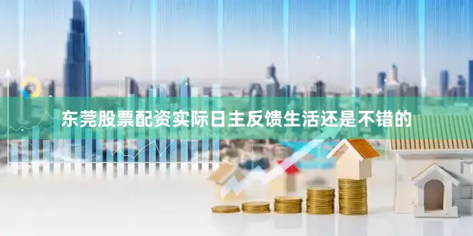 东莞股票配资实际日主反馈生活还是不错的