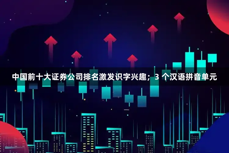 中国前十大证券公司排名激发识字兴趣；3 个汉语拼音单元