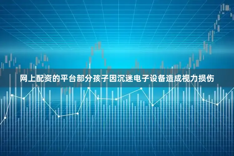 网上配资的平台部分孩子因沉迷电子设备造成视力损伤
