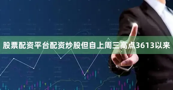 股票配资平台配资炒股但自上周三高点3613以来