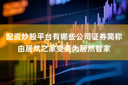 配资炒股平台有哪些公司证券简称由居然之家变更为居然智家