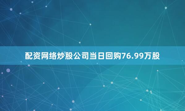 配资网络炒股公司当日回购76.99万股
