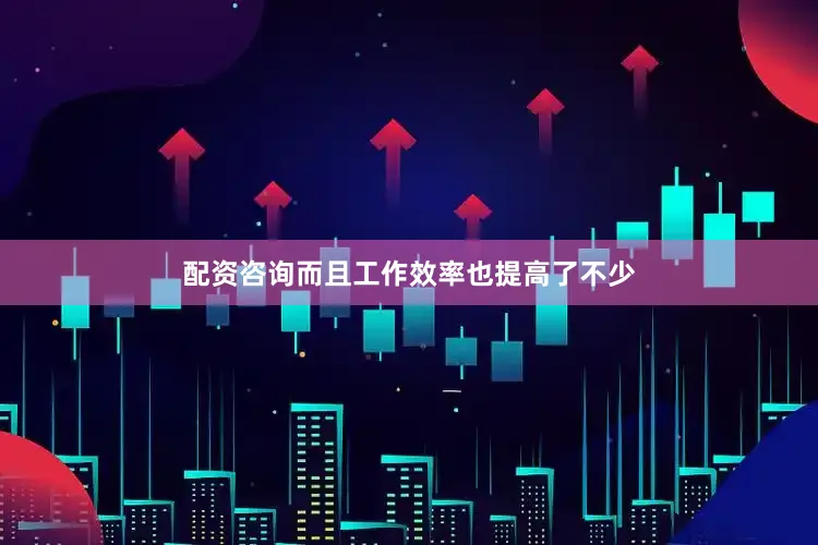 配资咨询而且工作效率也提高了不少